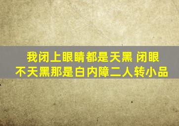 我闭上眼睛都是天黑 闭眼不天黑那是白内障二人转小品